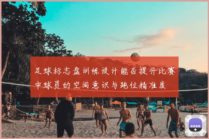 足球标志盘训练设计能否提升比赛中球员的空间意识与跑位精准度