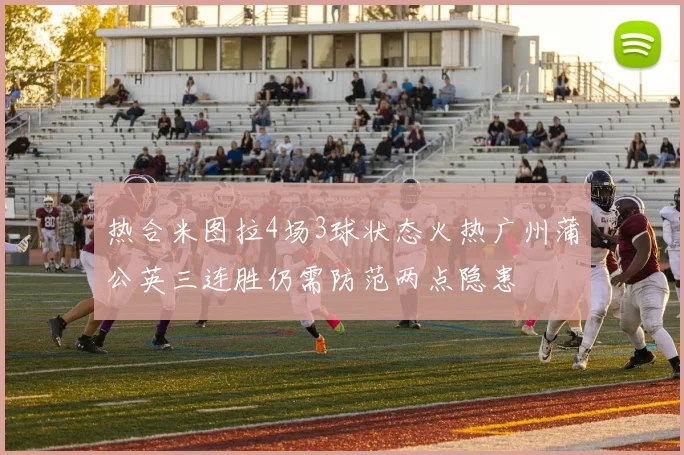 热合米图拉4场3球状态火热广州蒲公英三连胜仍需防范两点隐患