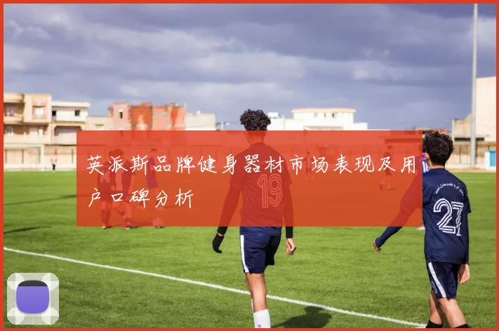 英派斯品牌健身器材市场表现及用户口碑分析