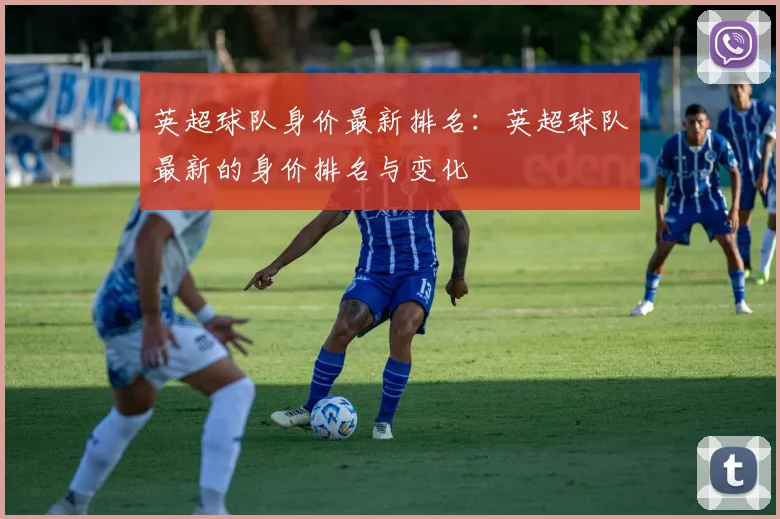 英超球队身价最新排名：英超球队最新的身价排名与变化