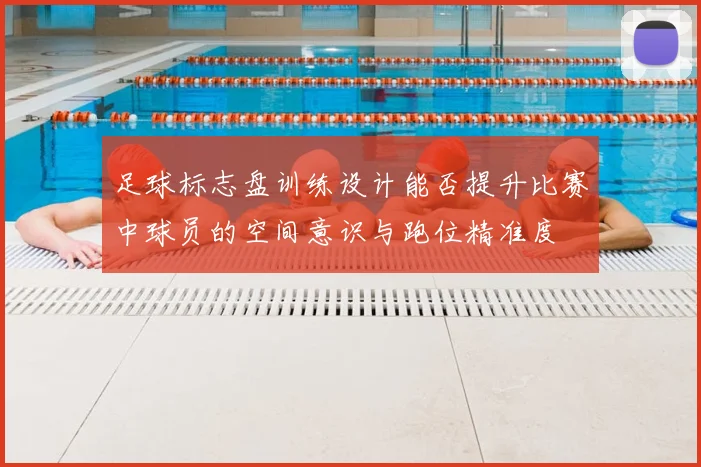 足球标志盘训练设计能否提升比赛中球员的空间意识与跑位精准度