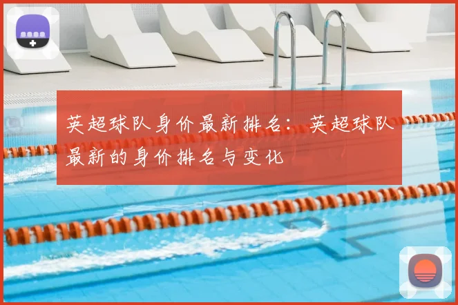 英超球队身价最新排名:英超球队最新的身价排名与变化