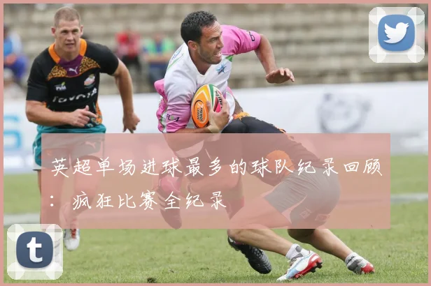 英超单场进球最多的球队纪录回顾：疯狂比赛全纪录