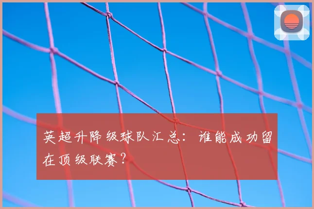 英超升降级球队汇总：谁能成功留在顶级联赛？