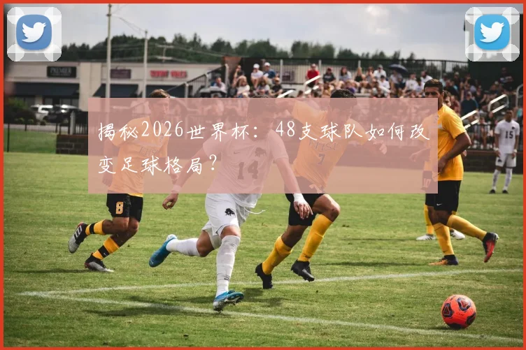 揭秘2026世界杯：48支球队如何改变足球格局？