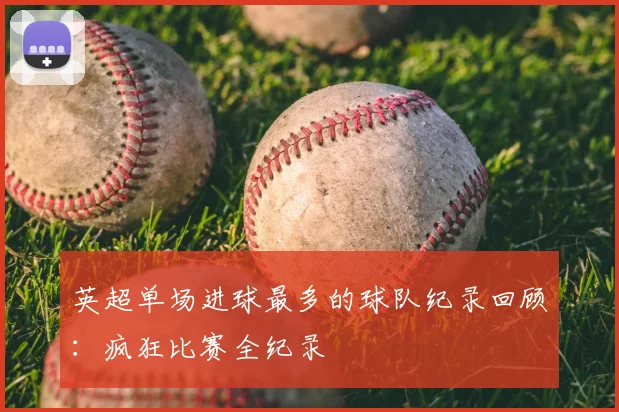 英超单场进球最多的球队纪录回顾：疯狂比赛全纪录