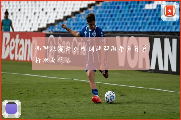 西甲联赛积分规则详解胜平负计算标准是什么