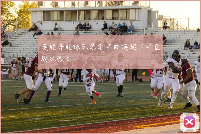 英超升超球队悬念不断英超下半区战况预测